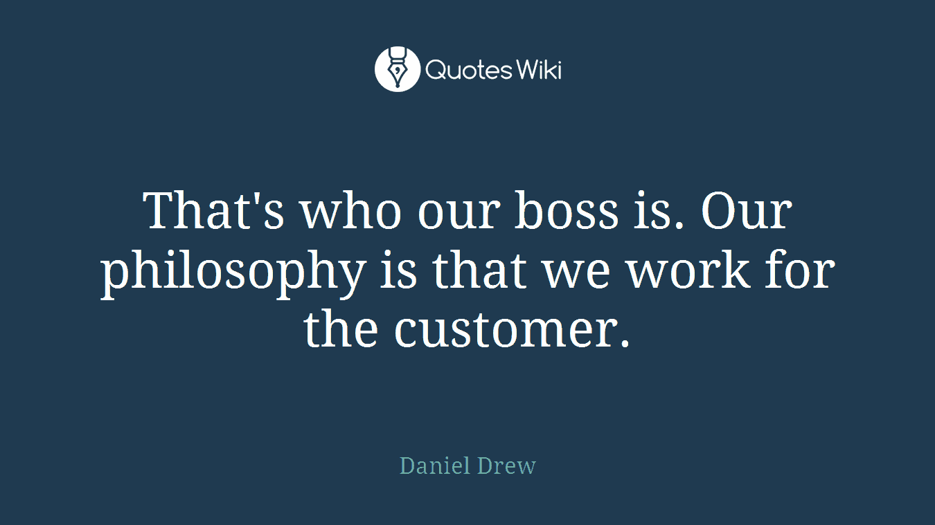 That's who our boss is. Our philosophy is that we work for the customer.