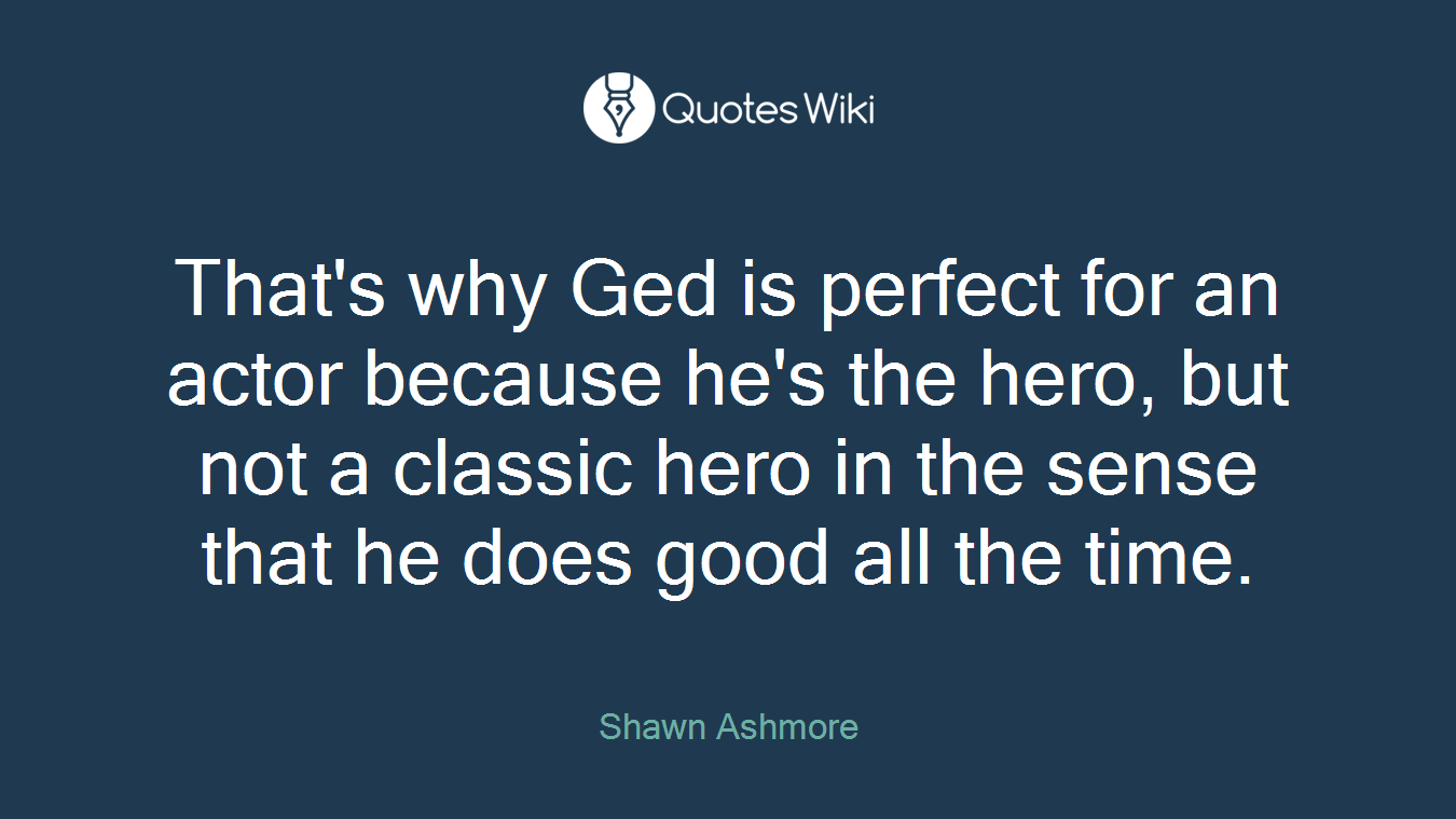 That's why Ged is perfect for an actor because he's the hero, but not a classic hero in the sense that he does good all the time.