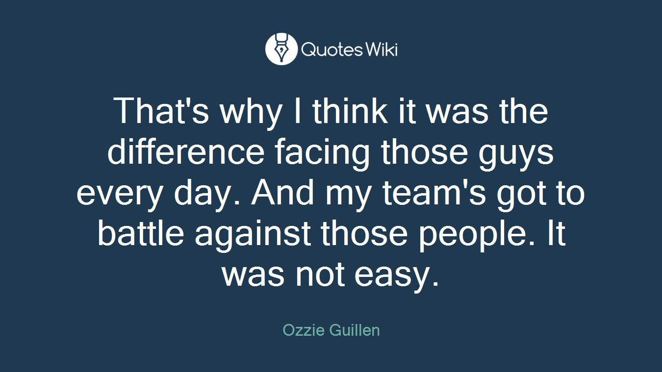 That's why I think it was the difference facing those guys every day. And my team's got to battle against those people. It was not easy.