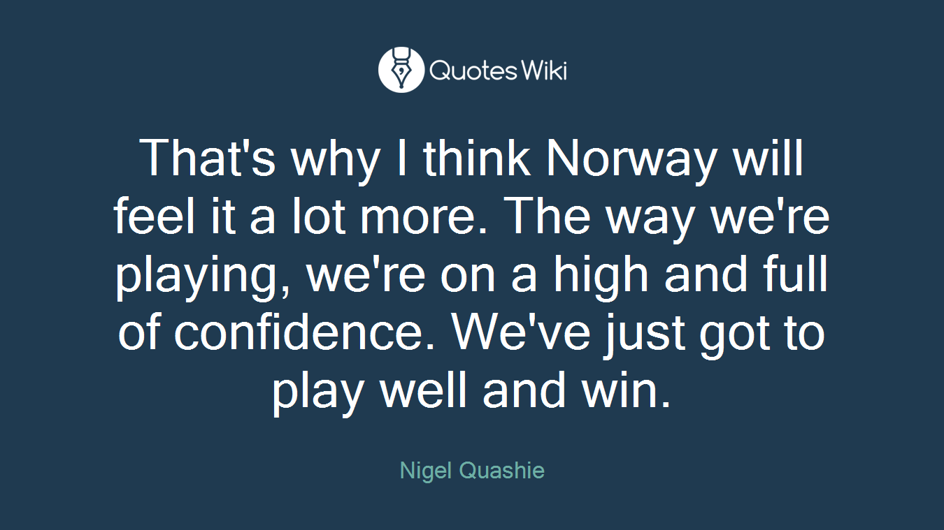 That's why I think Norway will feel it a lot more. The way we're playing, we're on a high and full of confidence. We've just got to play well and win.