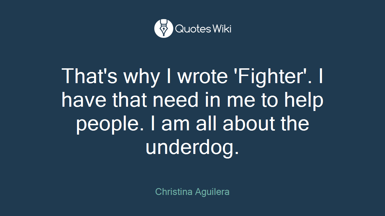 That's why I wrote 'Fighter'. I have that need in me to help people. I am all about the underdog.