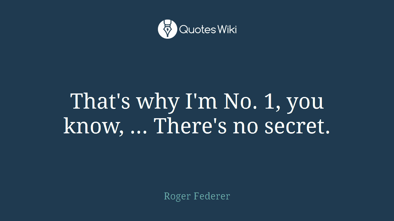 That's why I'm No. 1, you know, ... There's no secret.