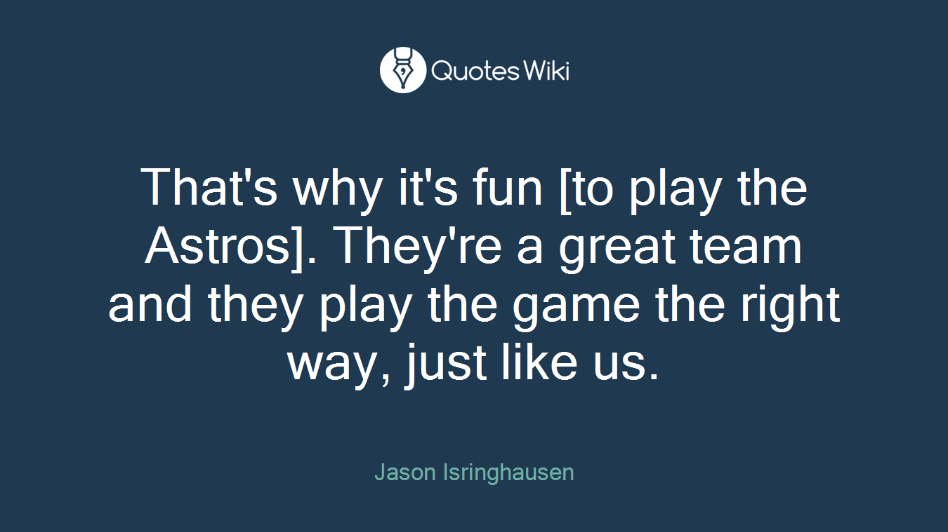 That's why it's fun [to play the Astros]. They're a great team and they play the game the right way, just like us.