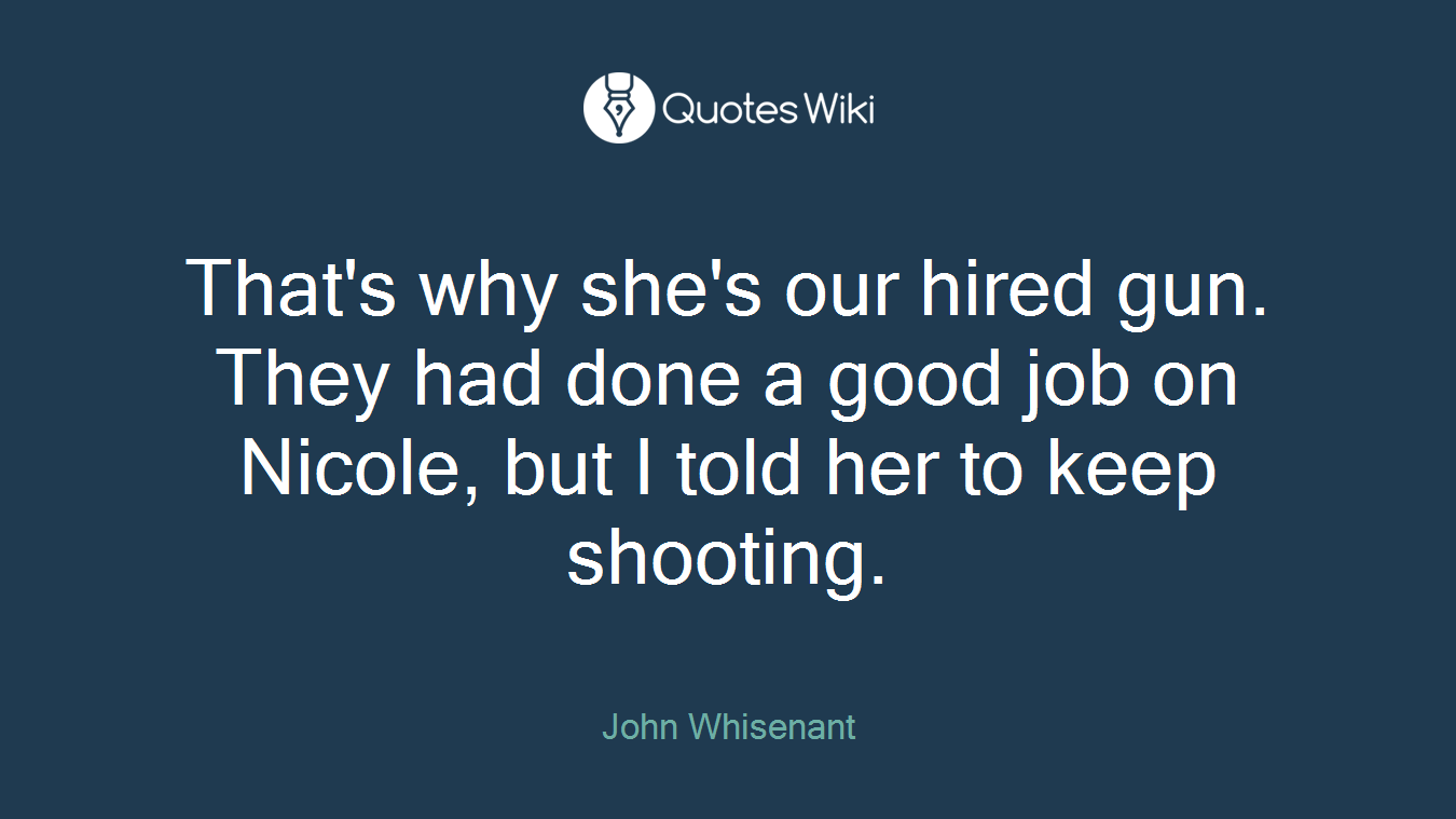 That's why she's our hired gun. They had done a good job on Nicole, but I told her to keep shooting.