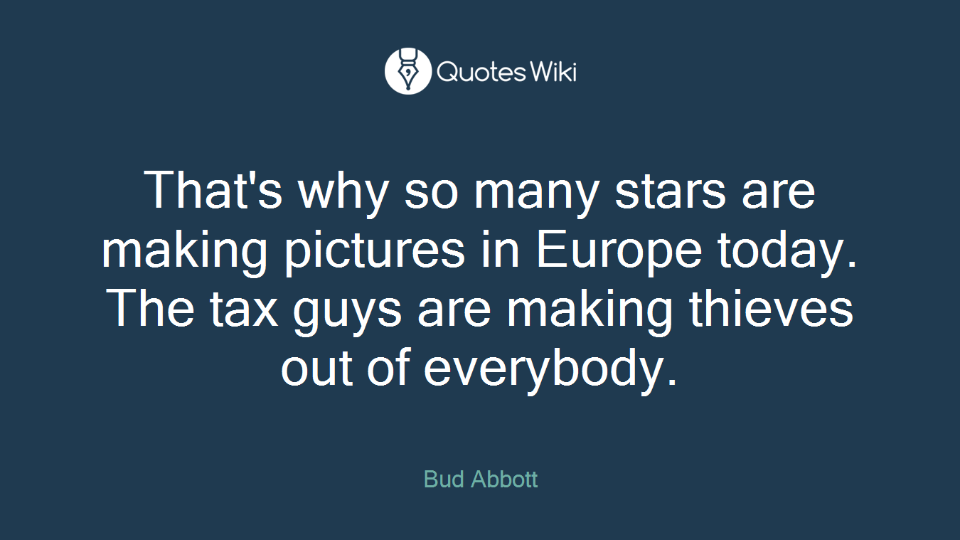 That's why so many stars are making pictures in Europe today. The tax guys are making thieves out of everybody.