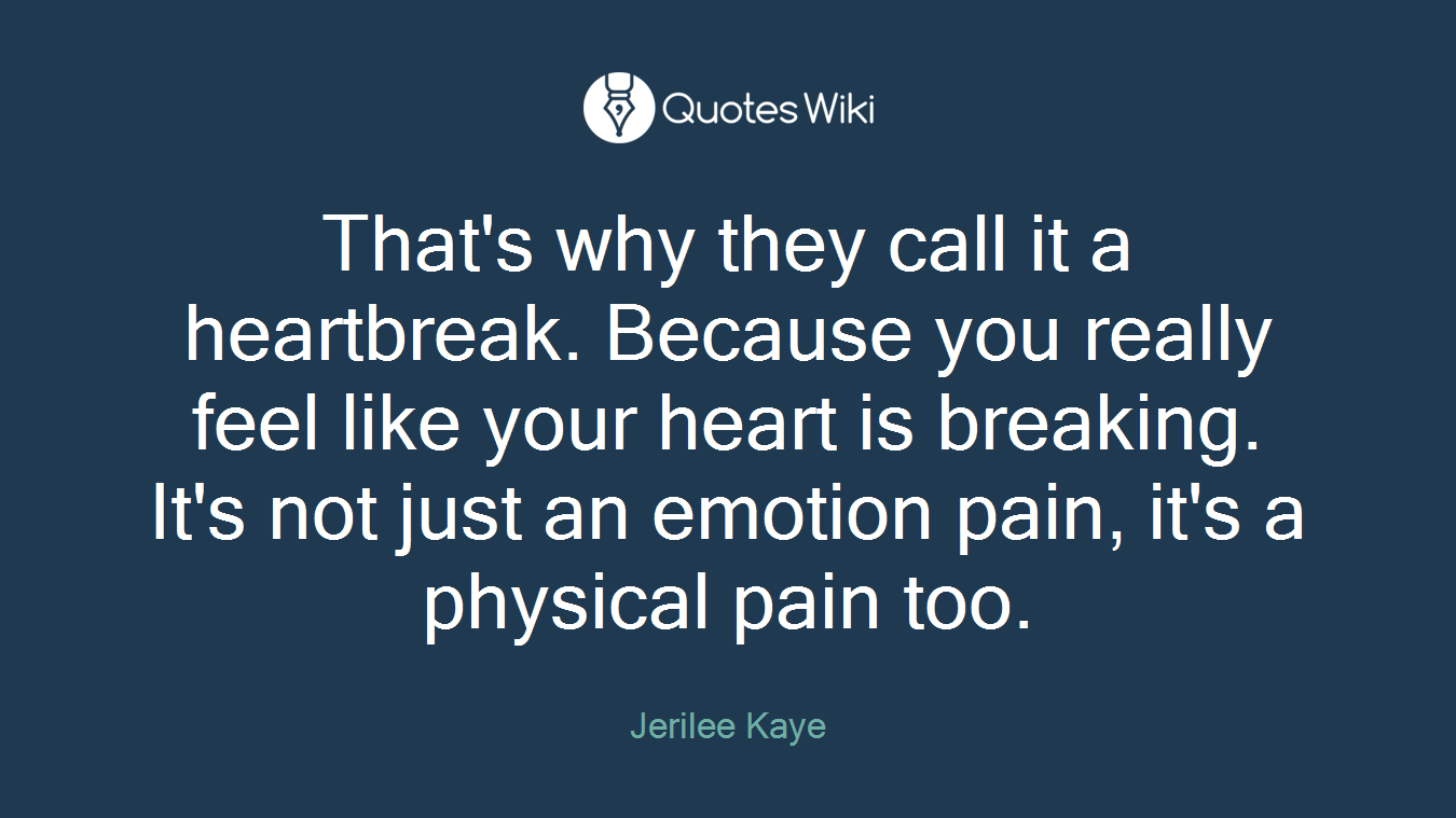 That's why they call it a heartbreak. Because you really feel like your heart is breaking. It's not just an emotion pain, it's a physical pain too.