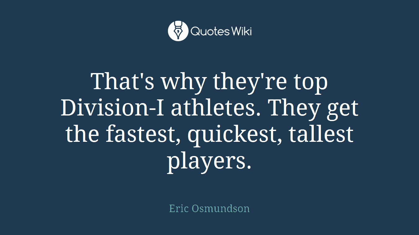 That's why they're top Division-I athletes. They get the fastest, quickest, tallest players.