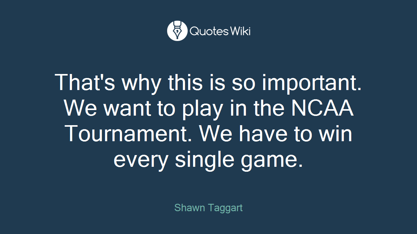 That's why this is so important. We want to play in the NCAA Tournament. We have to win every single game.