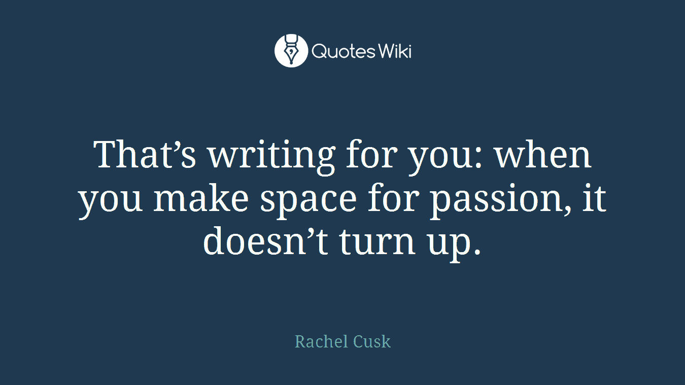 That’s writing for you: when you make space for passion, it doesn’t turn up.
