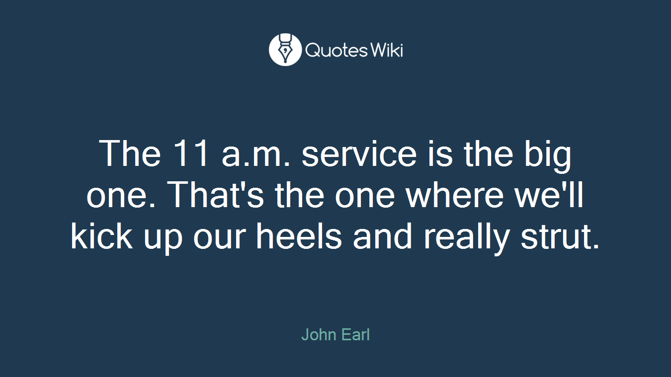 The 11 a.m. service is the big one. That's the one where we'll kick up our heels and really strut.