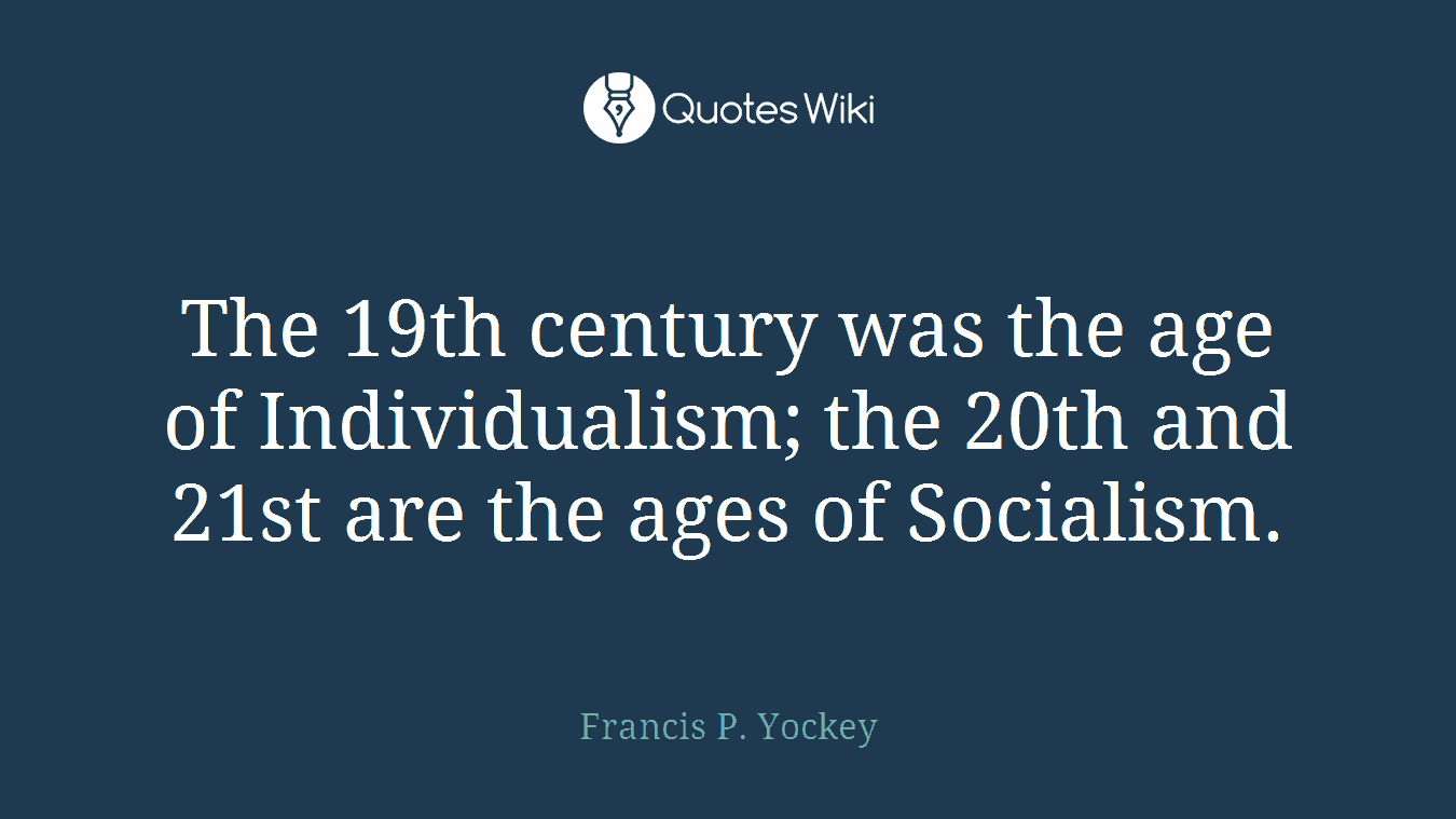 The 19th century was the age of Individualism; the 20th and 21st are the ages of Socialism.