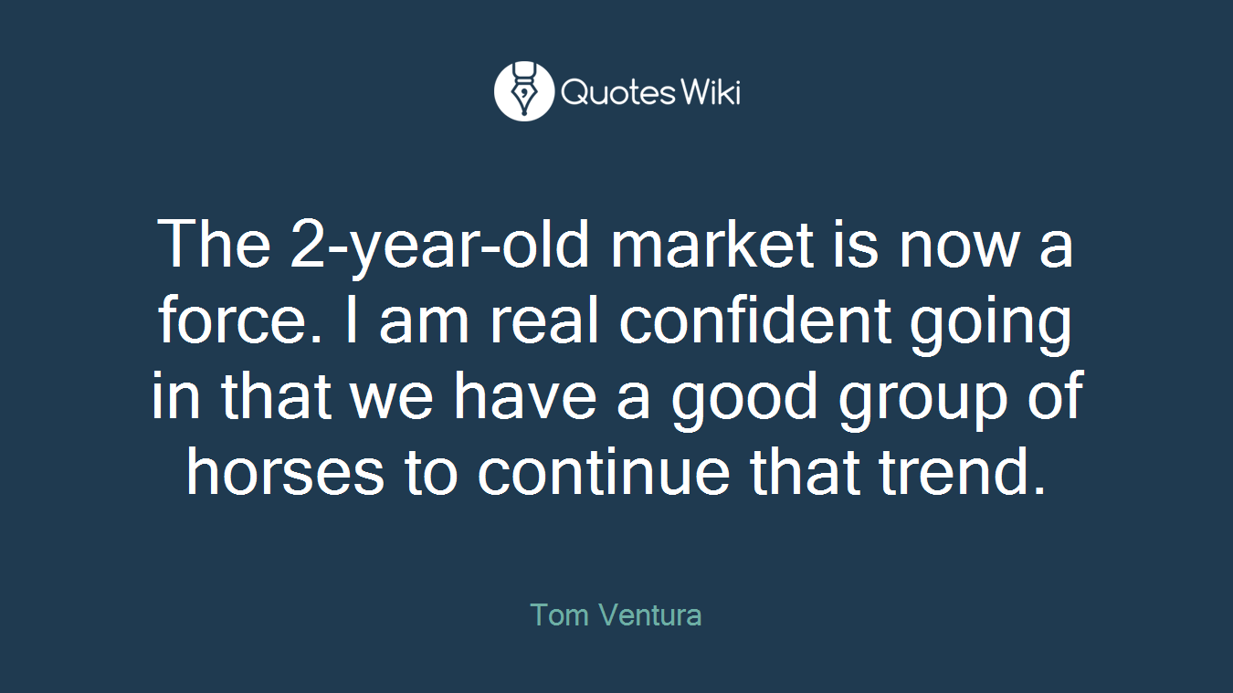 The 2-year-old market is now a force. I am real confident going in that we have a good group of horses to continue that trend.