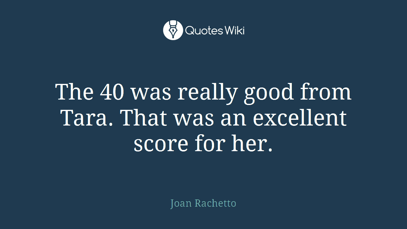 The 40 was really good from Tara. That was an excellent score for her.
