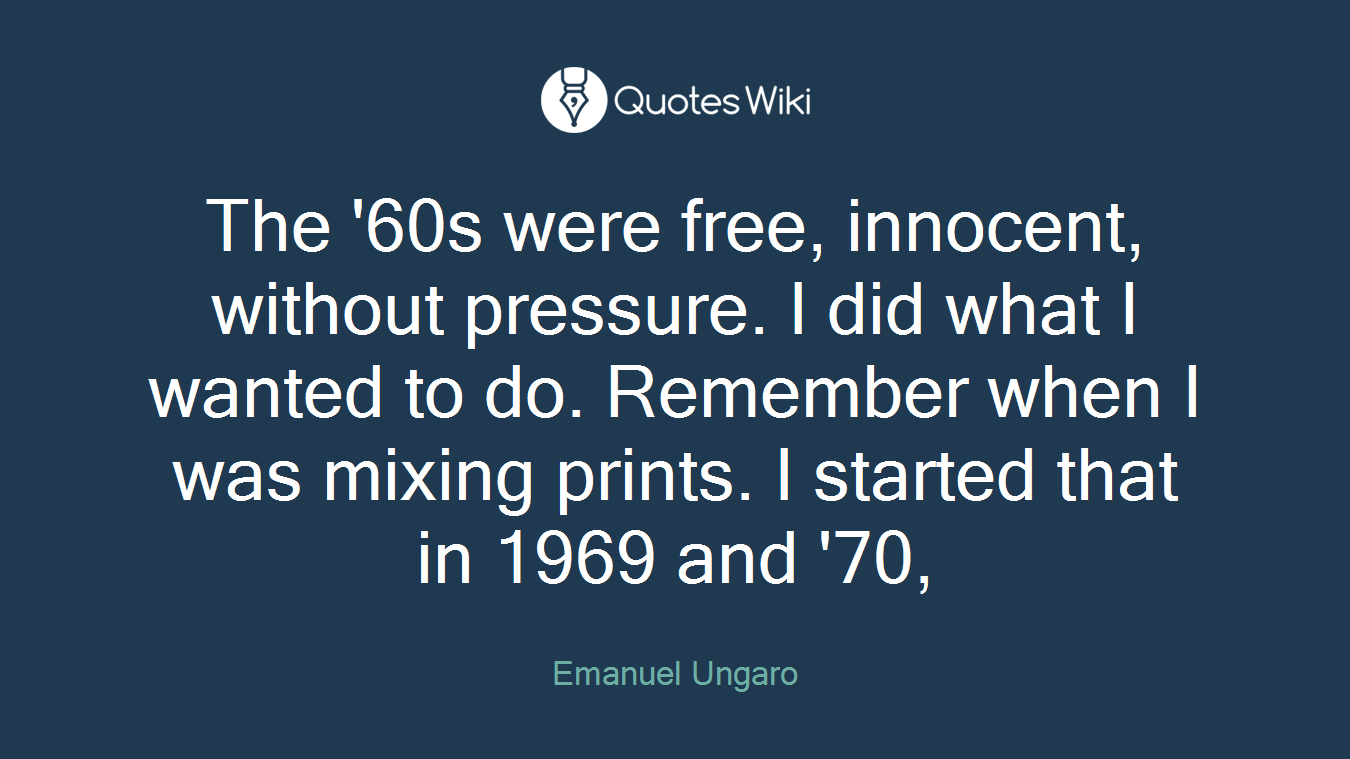 The '60s were free, innocent, without pressure. I did what I wanted to do. Remember when I was mixing prints. I started that in 1969 and '70,