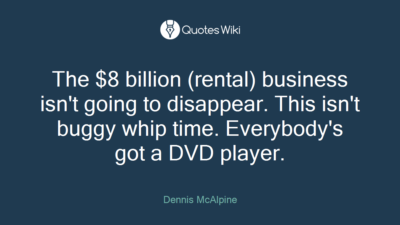 The $8 billion (rental) business isn't going to disappear. This isn't buggy whip time. Everybody's got a DVD player.
