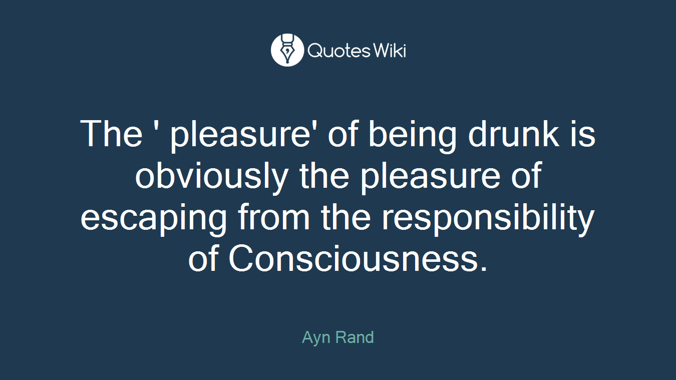 The ' pleasure' of being drunk is obviously the pleasure of escaping from the responsibility of Consciousness.