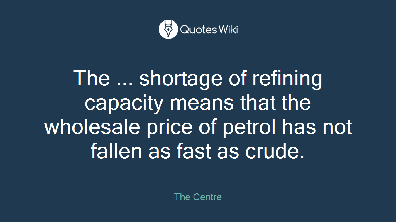 The ... shortage of refining capacity means that the wholesale price of petrol has not fallen as fast as crude.