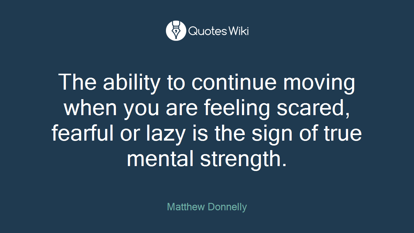 The ability to continue moving when you are feeling scared, fearful or lazy is the sign of true mental strength.