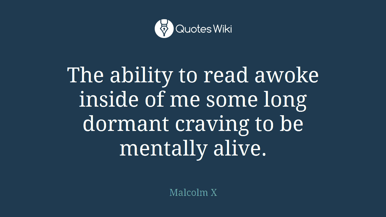 The ability to read awoke inside of me some long dormant craving to be mentally alive.