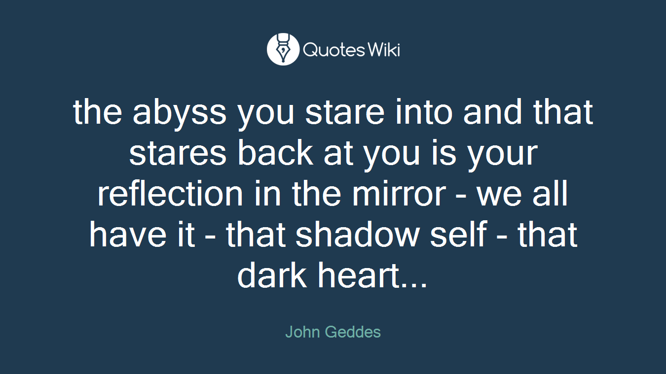 the abyss you stare into and that stares back at you is your reflection in the mirror - we all have it - that shadow self - that dark heart...