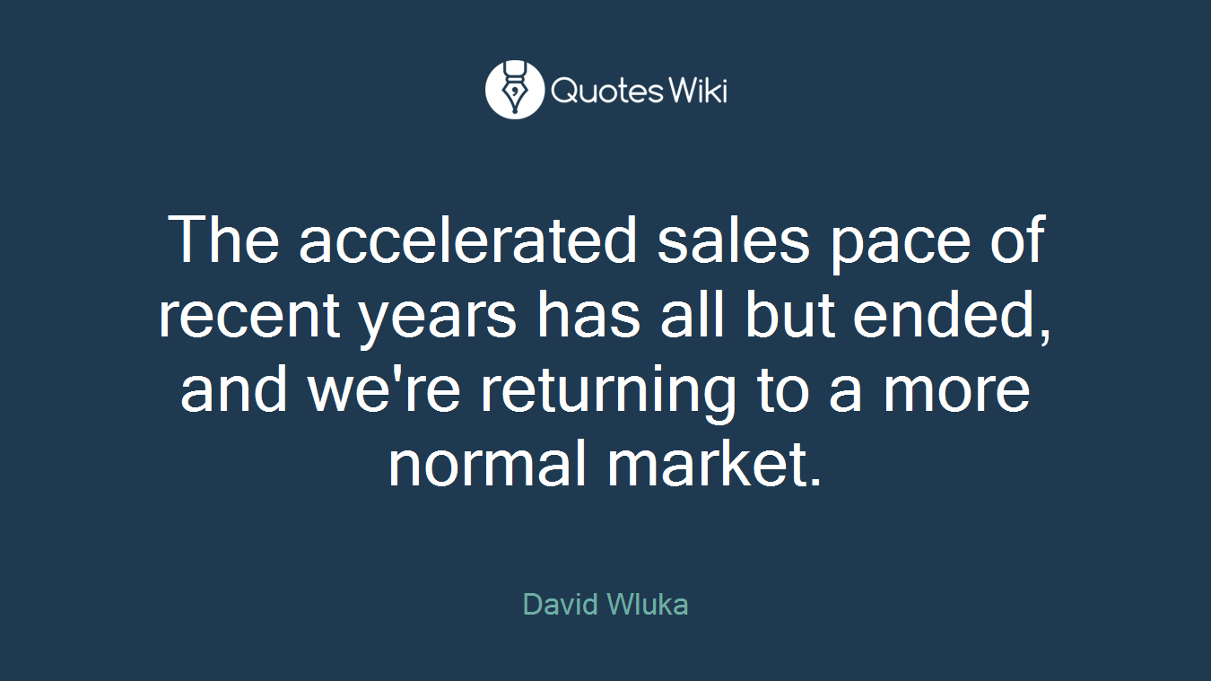 The accelerated sales pace of recent years has all but ended, and we're returning to a more normal market.