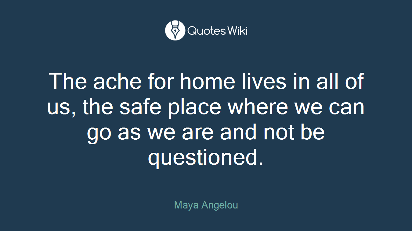 The ache for home lives in all of us, the safe place where we can go as we are and not be questioned.
