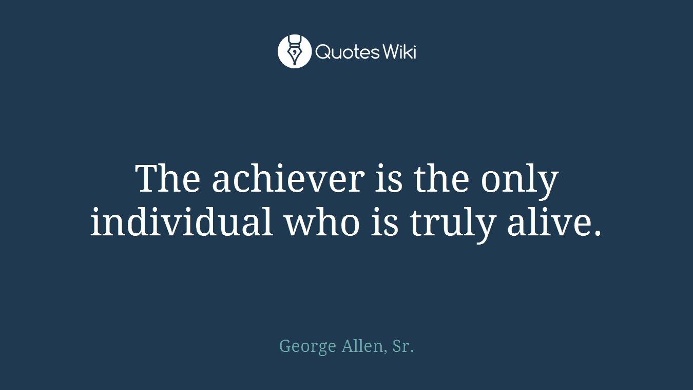 The achiever is the only individual who is truly alive.