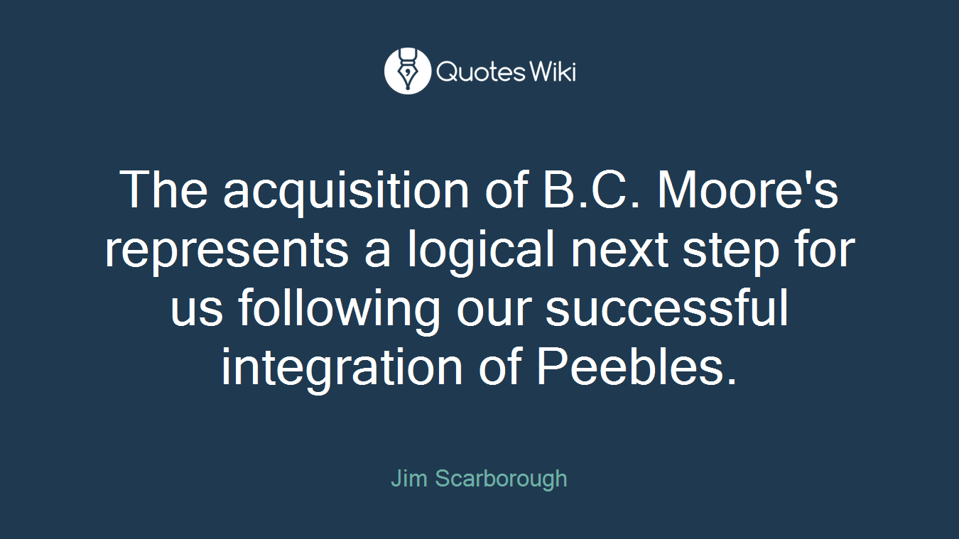 The acquisition of B.C. Moore's represents a logical next step for us following our successful integration of Peebles.