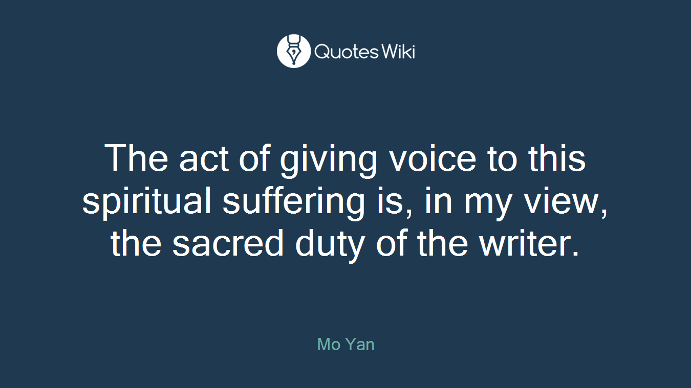 The act of giving voice to this spiritual suffering is, in my view, the sacred duty of the writer.