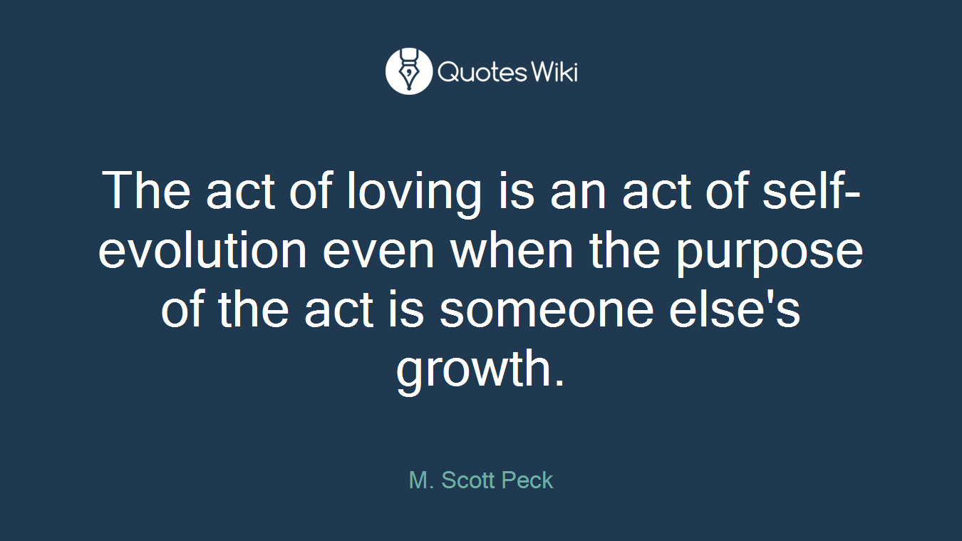 The act of loving is an act of self-evolution even when the purpose of the act is someone else's growth.