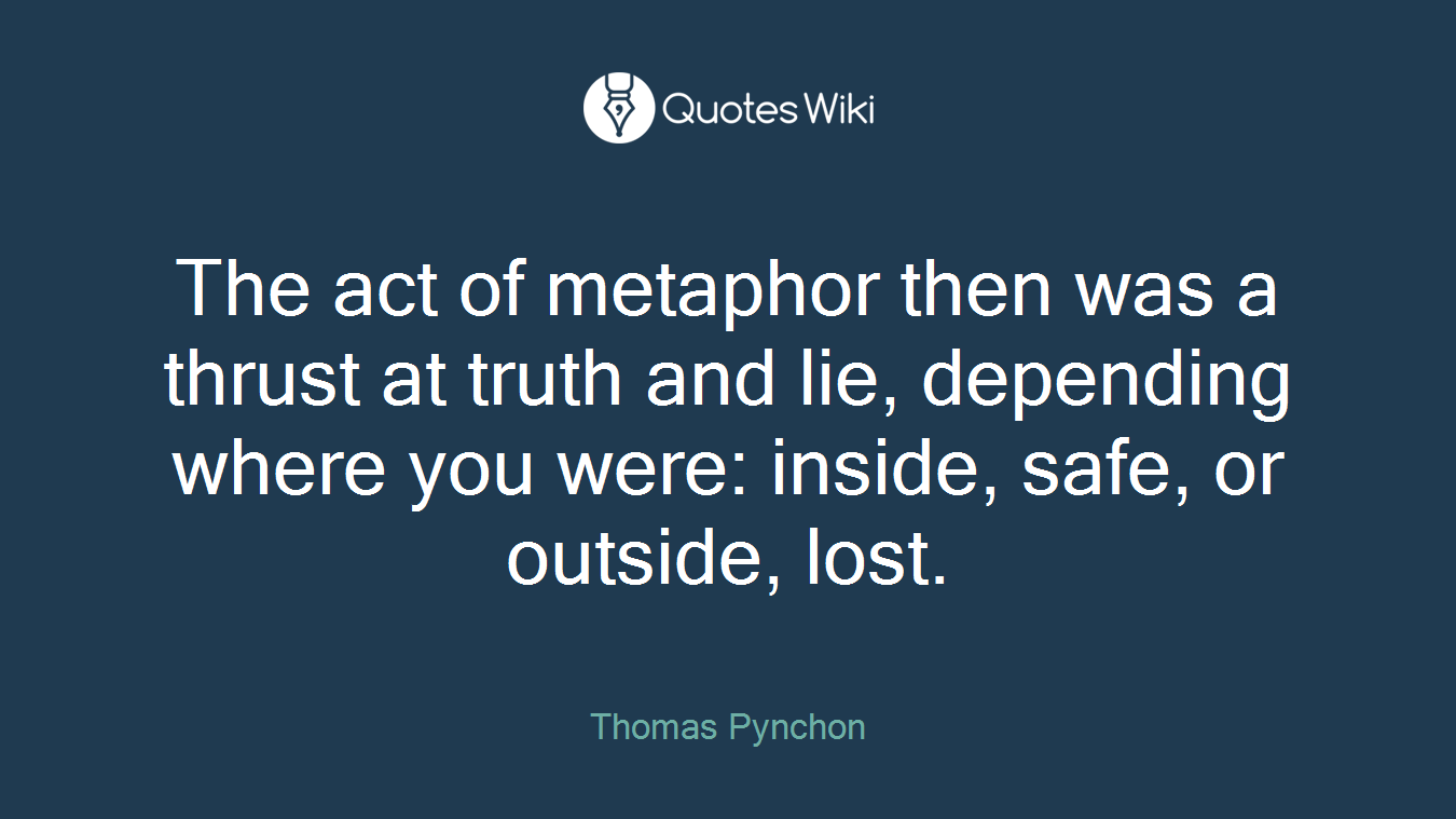 The act of metaphor then was a thrust at truth and lie, depending where you were: inside, safe, or outside, lost.