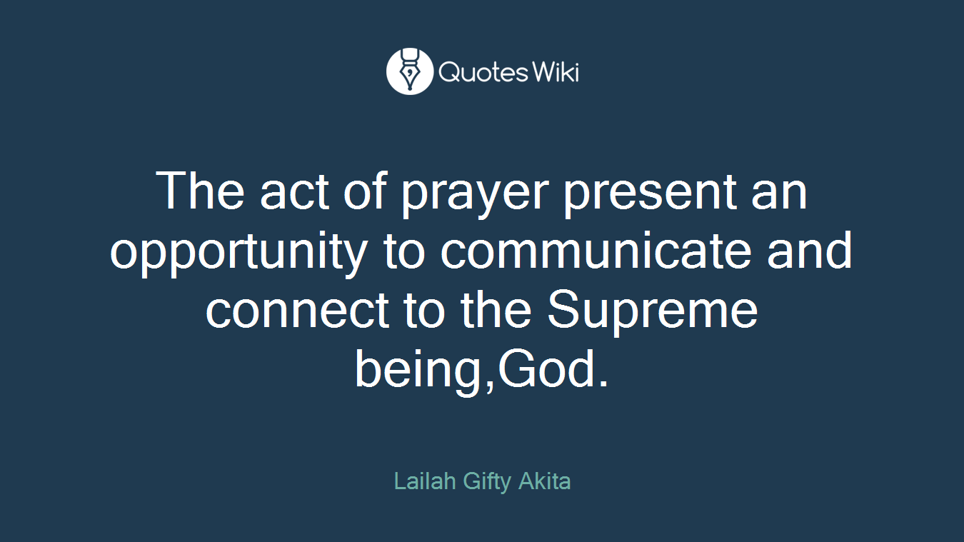 The act of prayer present an opportunity to communicate and connect to the Supreme being,God.
