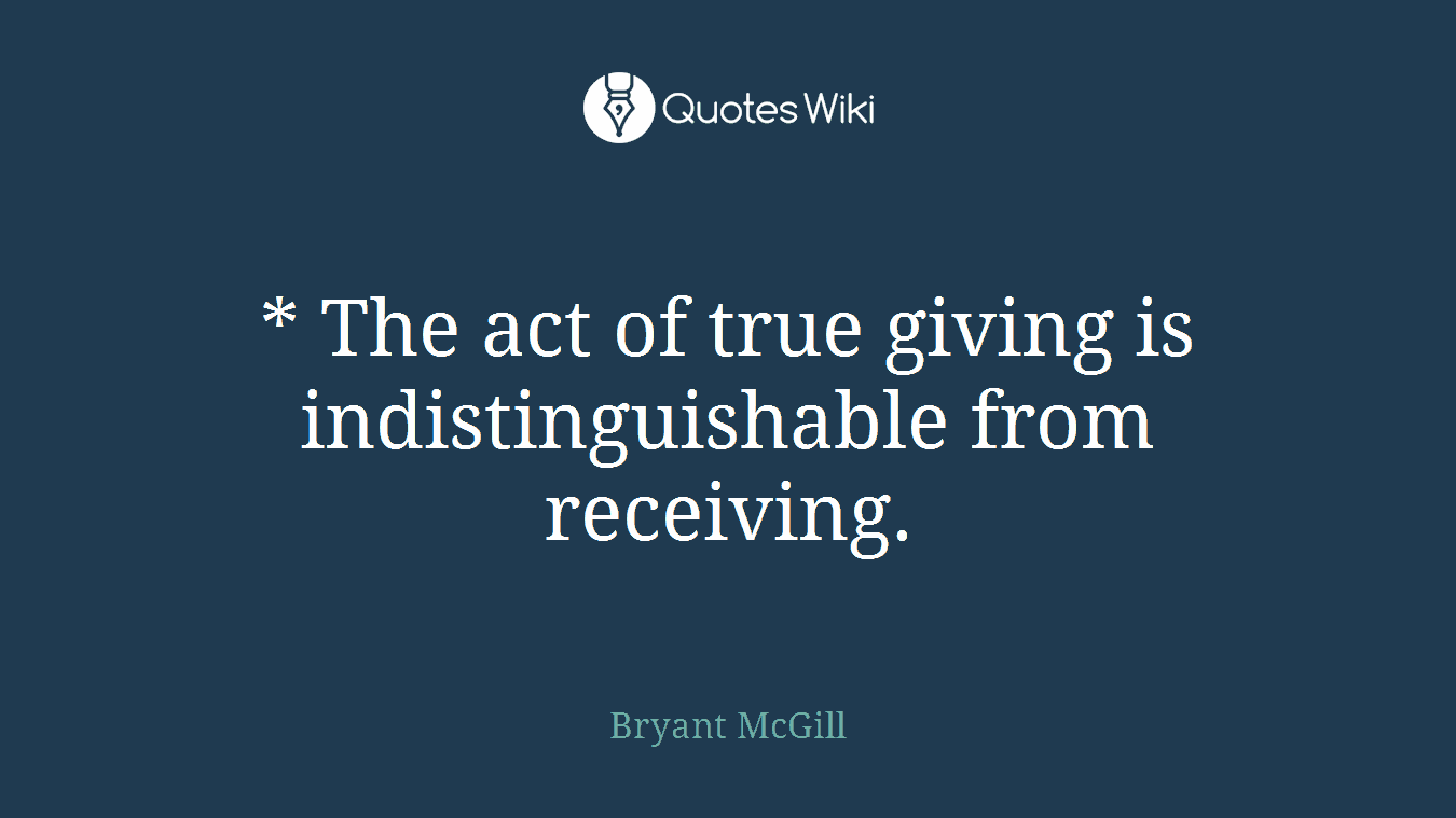 * The act of true giving is indistinguishable from receiving.