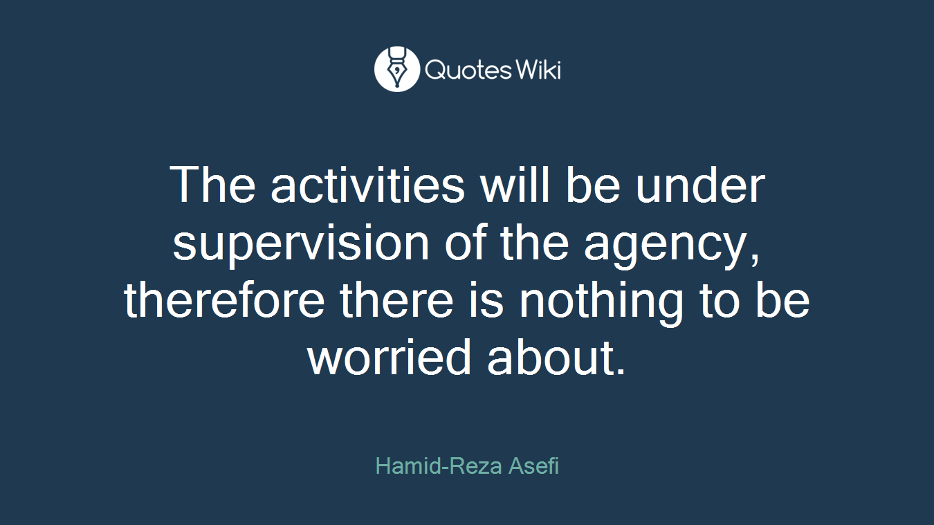 The activities will be under supervision of the agency, therefore there is nothing to be worried about.