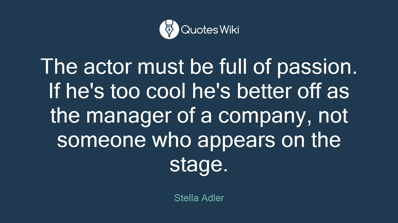 The actor must be full of passion. If he's too cool he's better off as the manager of a company, not someone who appears on the stage.