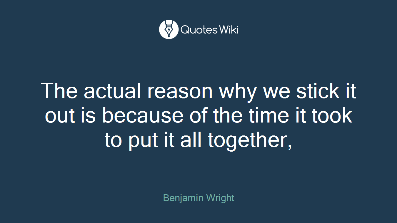 The actual reason why we stick it out is because of the time it took to put it all together,