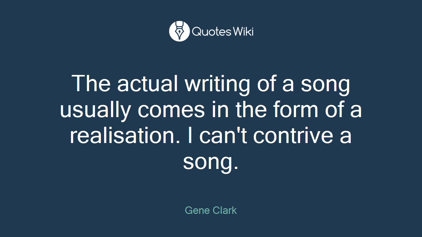 The actual writing of a song usually comes in the form of a realisation. I can't contrive a song.