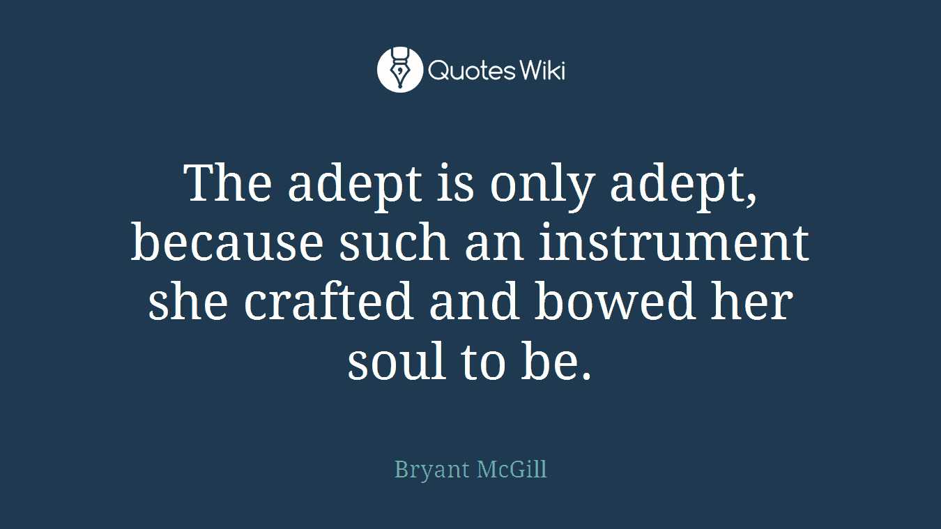 The adept is only adept, because such an instrument she crafted and bowed her soul to be.