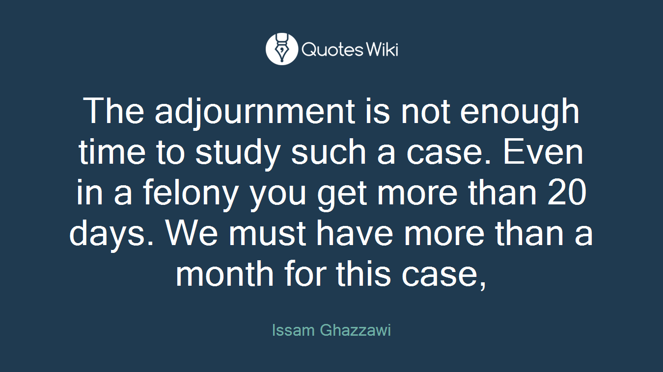 The adjournment is not enough time to study such a case. Even in a felony you get more than 20 days. We must have more than a month for this case,