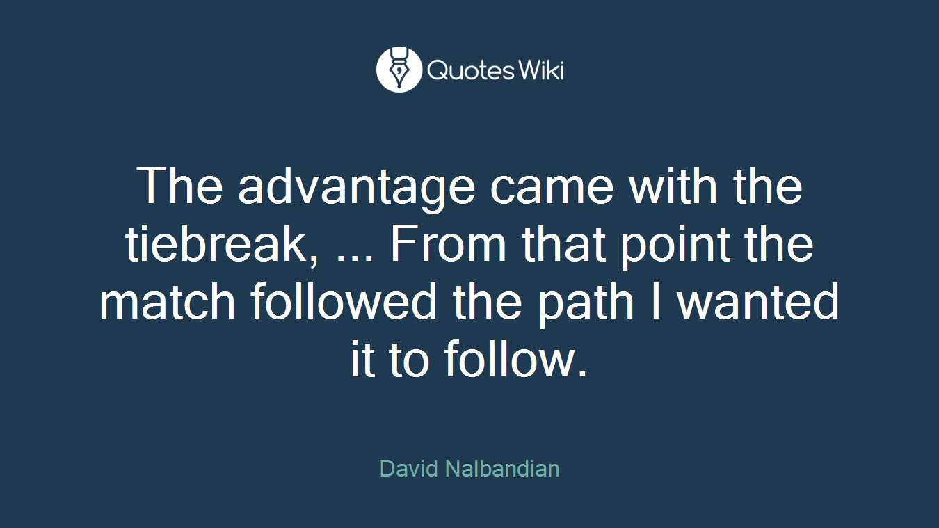 The advantage came with the tiebreak, ... From that point the match followed the path I wanted it to follow.