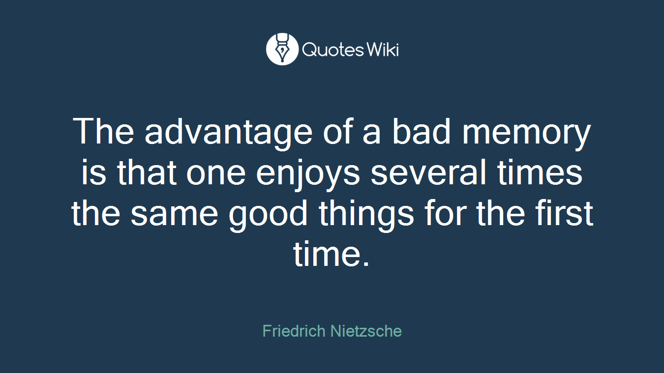 The advantage of a bad memory is that one enjoys several times the same good things for the first time.