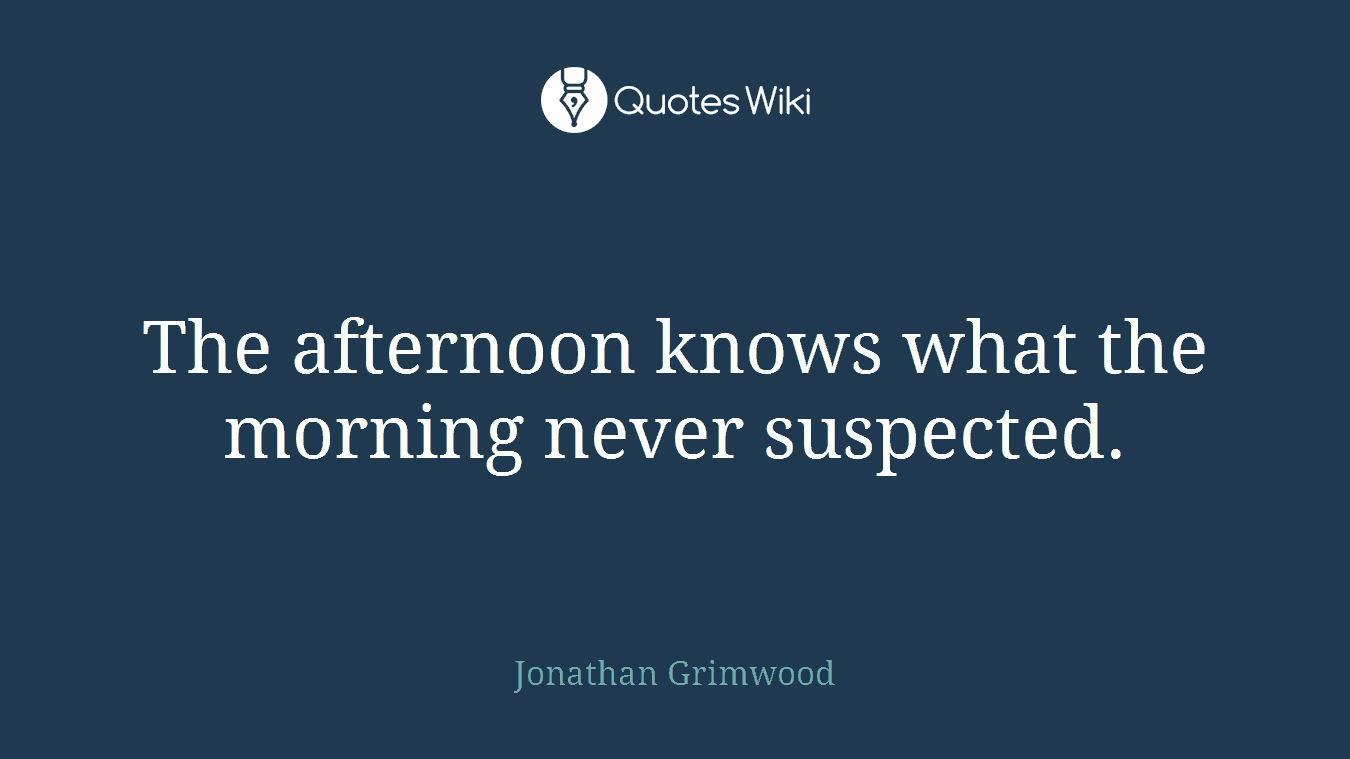 The afternoon knows what the morning never suspected.