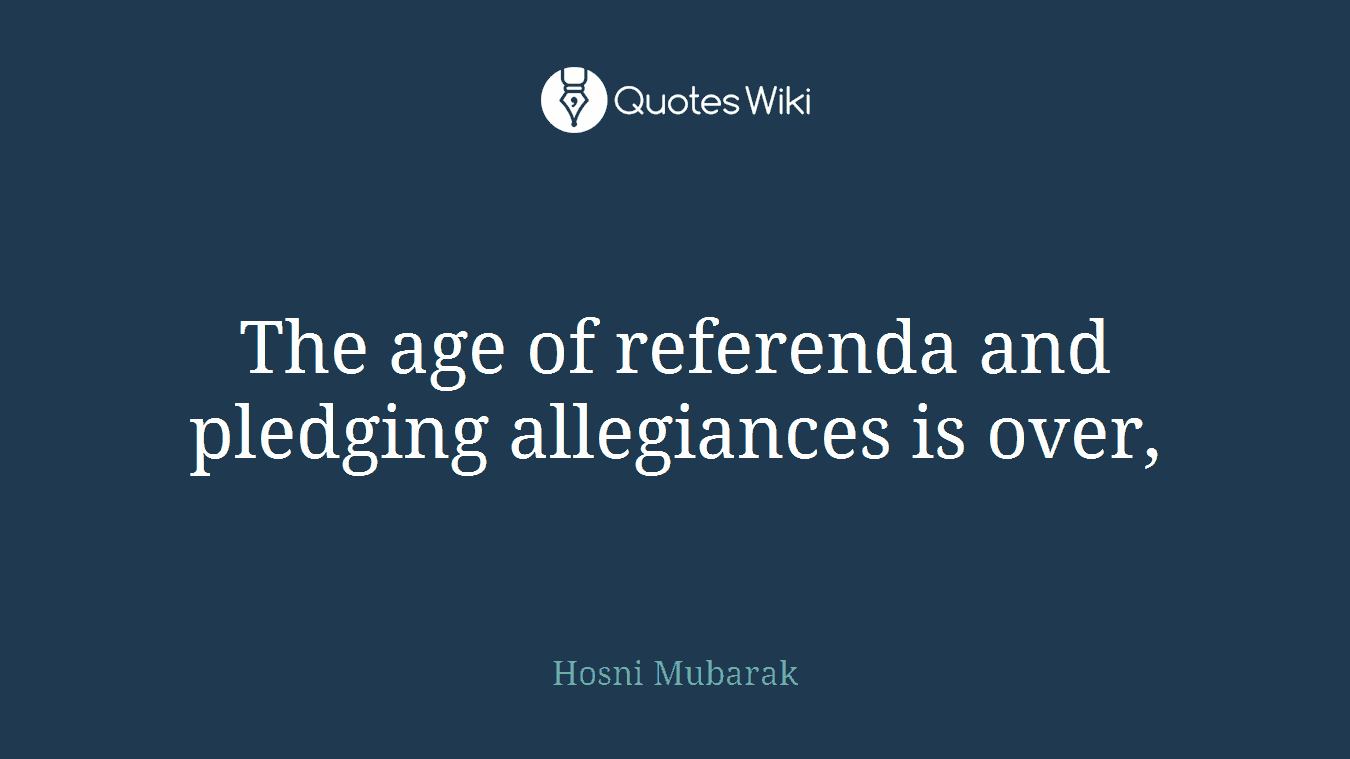 The age of referenda and pledging allegiances is over,