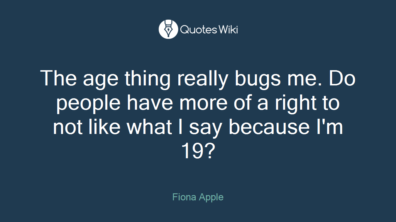 The age thing really bugs me. Do people have more of a right to not like what I say because I'm 19?