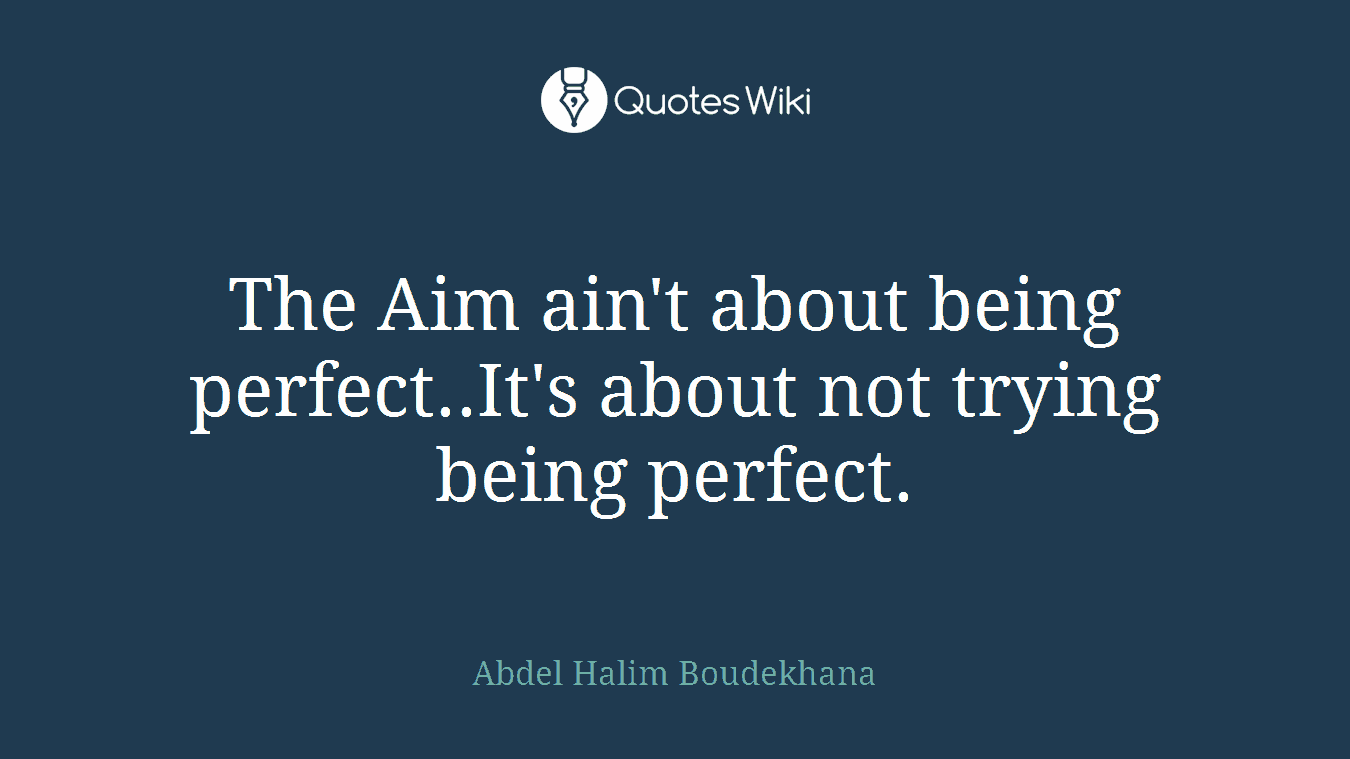 The Aim ain't about being perfect..It's about not trying being perfect.