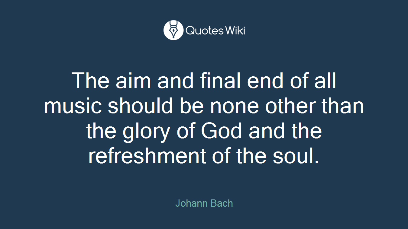 The aim and final end of all music should be none other than the glory of God and the refreshment of the soul.