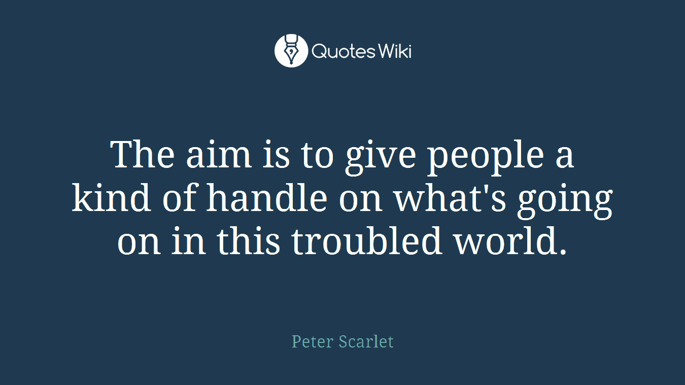 The aim is to give people a kind of handle on what's going on in this troubled world.