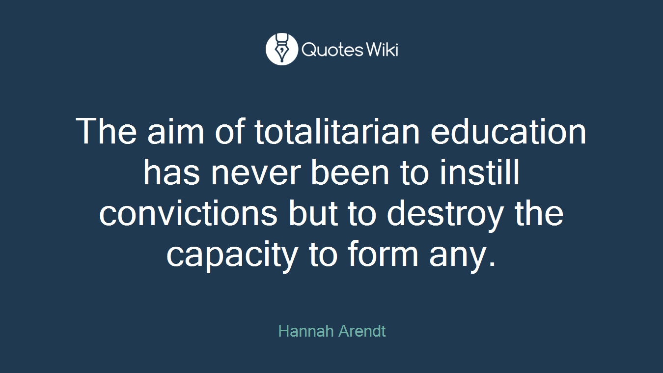 The aim of totalitarian education has never been to instill convictions but to destroy the capacity to form any.