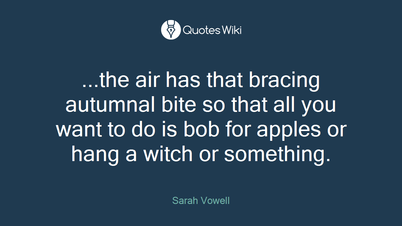 ...the air has that bracing autumnal bite so that all you want to do is bob for apples or hang a witch or something.