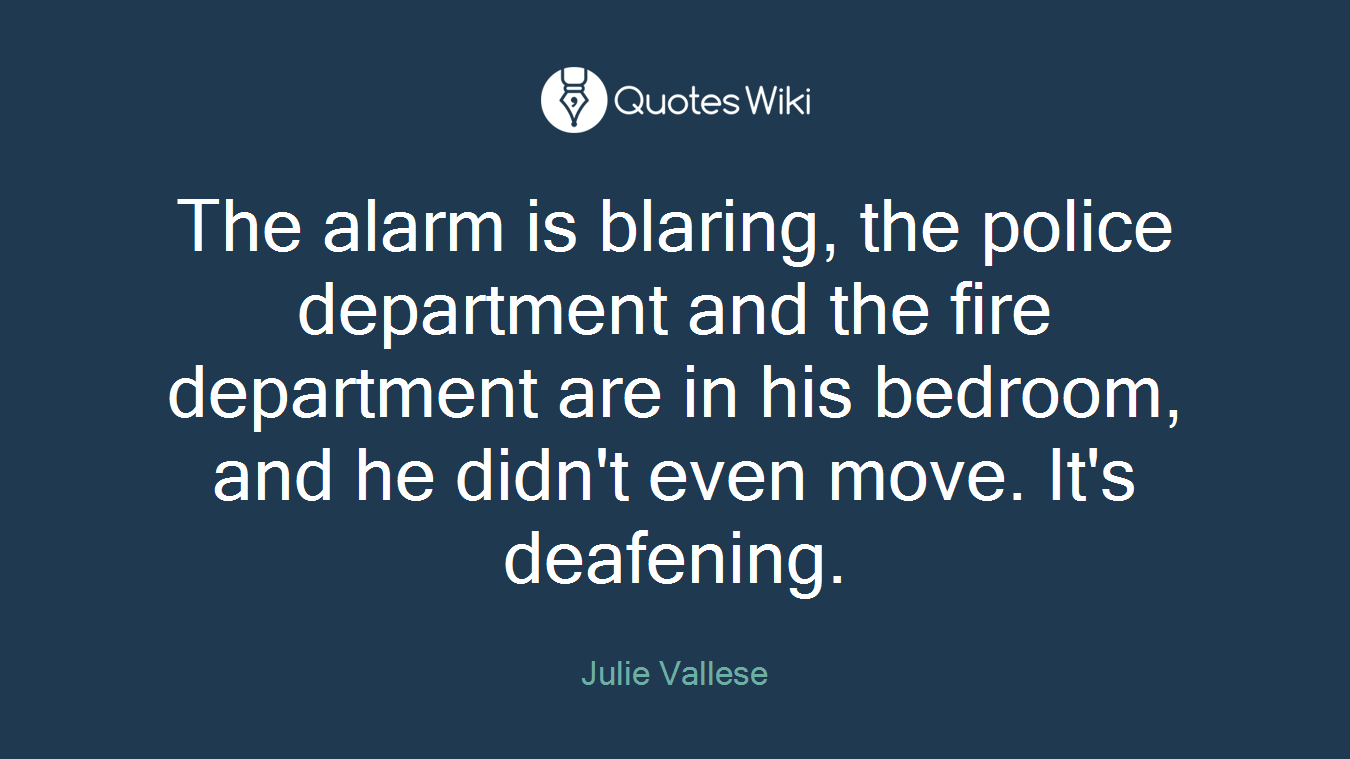 The alarm is blaring, the police department and the fire department are in his bedroom, and he didn't even move. It's deafening.